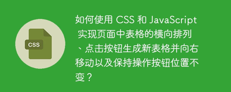 如何使用 CSS 和 JavaScript 实现页面中表格的横向排列、点击按钮生成新表格并向右移动以及保持操作按钮位置不变？