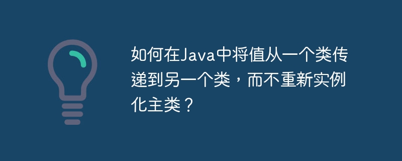 如何在Java中将值从一个类传递到另一个类，而不重新实例化主类？