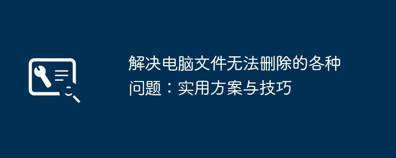 解决电脑文件无法删除的各种问题：实用方案与技巧