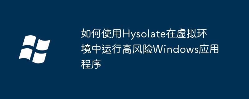 如何使用Hysolate在虚拟环境中运行高风险Windows应用程序