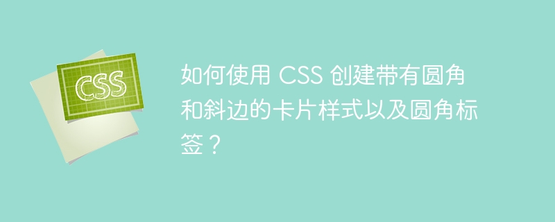 如何使用 CSS 创建带有圆角和斜边的卡片样式以及圆角标签？