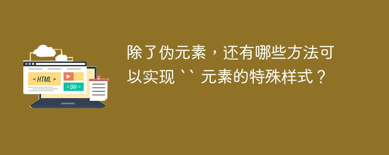 除了伪元素，还有哪些方法可以实现 `` 元素的特殊样式？ 
