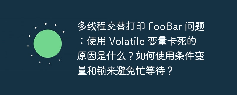 多线程交替打印 FooBar 问题：使用 Volatile 变量卡死的原因是什么？如何使用条件变量和锁来避免忙等待？