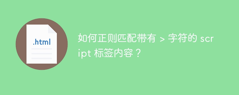 如何正则匹配带有 > 字符的 script 标签内容？ 
