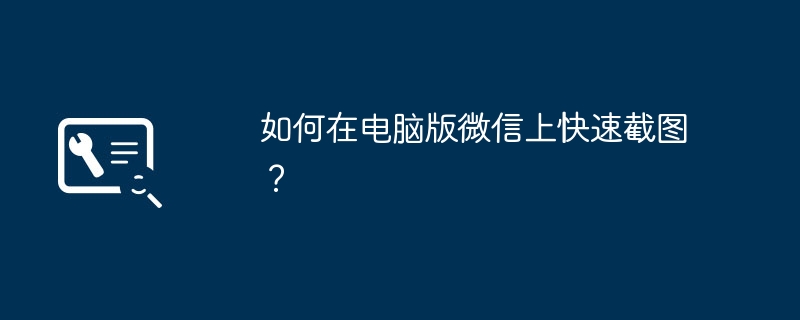 如何在电脑版微信上快速截图？