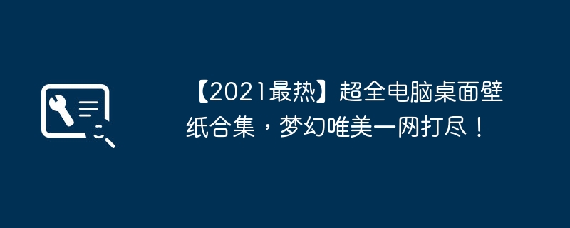 【2021最热】超全电脑桌面壁纸合集，梦幻唯美一网打尽！