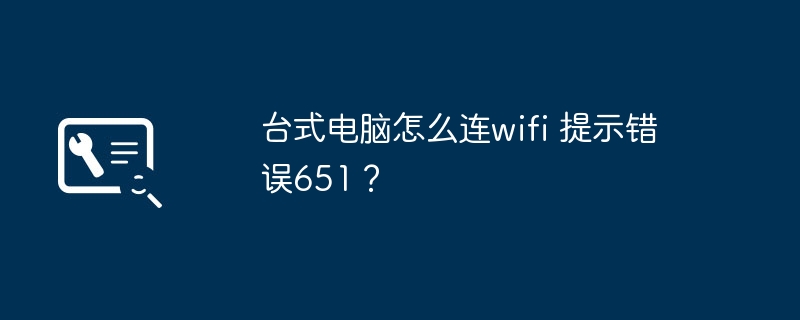 台式电脑怎么连wifi 提示错误651？