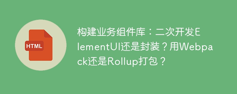 构建业务组件库：二次开发ElementUI还是封装？用Webpack还是Rollup打包？ 
