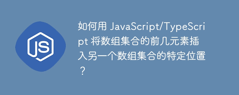 如何用 JavaScript/TypeScript 将数组集合的前几元素插入另一个数组集合的特定位置？