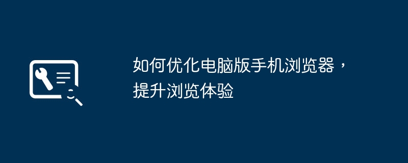 如何优化电脑版手机浏览器，提升浏览体验