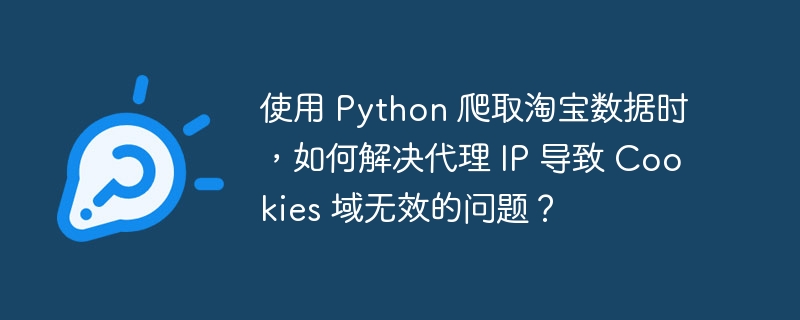 使用 Python 爬取淘宝数据时，如何解决代理 IP 导致 Cookies 域无效的问题？