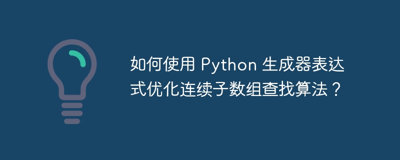 如何使用 Python 生成器表达式优化连续子数组查找算法？