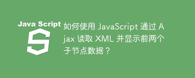 如何使用 JavaScript 通过 Ajax 读取 XML 并显示前两个子节点数据？