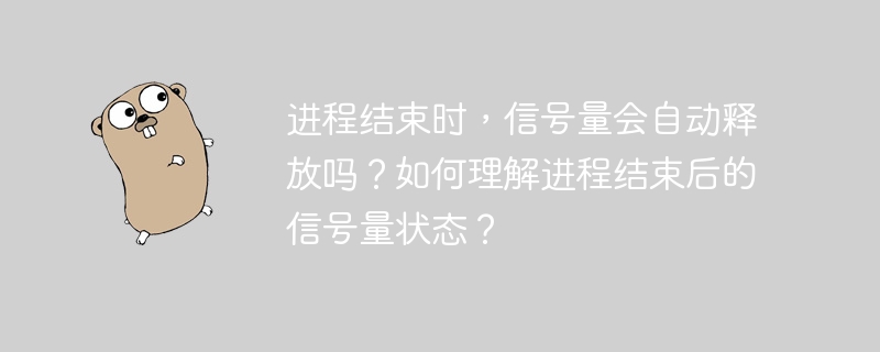 进程结束时，信号量会自动释放吗？如何理解进程结束后的信号量状态？