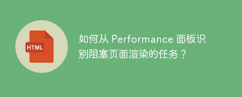 如何从 Performance 面板识别阻塞页面渲染的任务？ 
