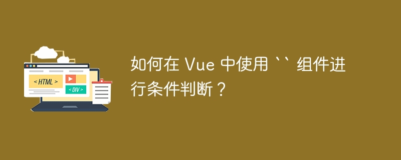 如何在 Vue 中使用 `` 组件进行条件判断？ 
