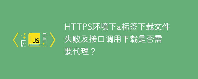 HTTPS环境下a标签下载文件失败及接口调用下载是否需要代理？