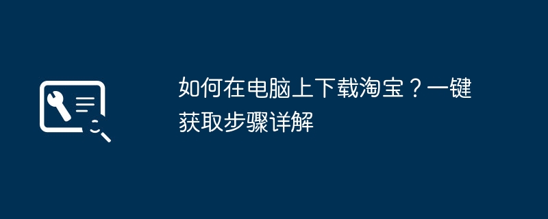 如何在电脑上下载淘宝？一键获取步骤详解