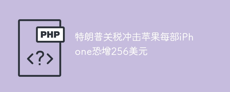 特朗普关税冲击苹果每部iPhone恐增256美元