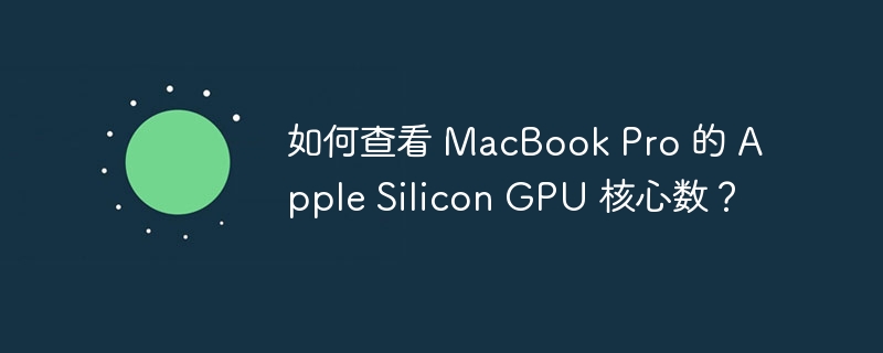 如何查看 MacBook Pro 的 Apple Silicon GPU 核心数？