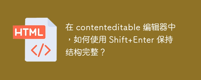 在 contenteditable 编辑器中，如何使用 Shift+Enter 保持结构完整？ 
