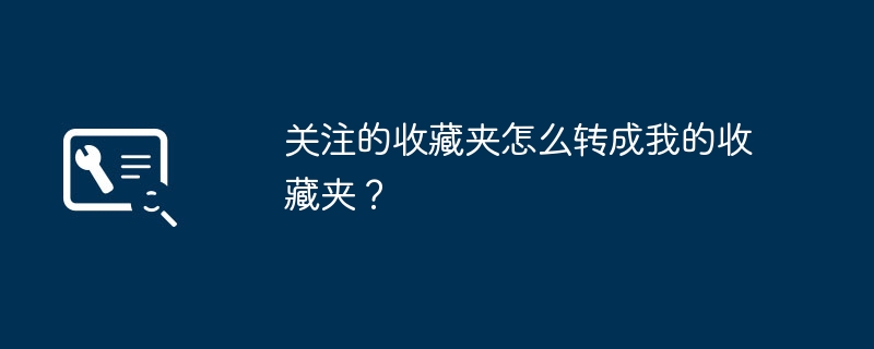 关注的收藏夹怎么转成我的收藏夹？