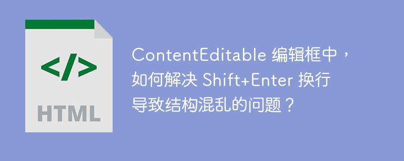 ContentEditable 编辑框中，如何解决 Shift+Enter 换行导致结构混乱的问题？ 
