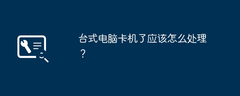 台式电脑卡机了应该怎么处理？