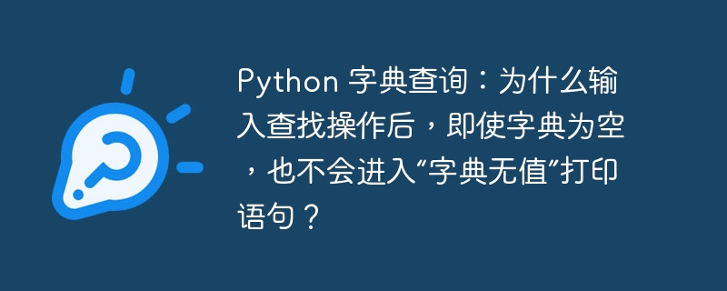 Python 字典查询：为什么输入查找操作后，即使字典为空，也不会进入“字典无值”打印语句？