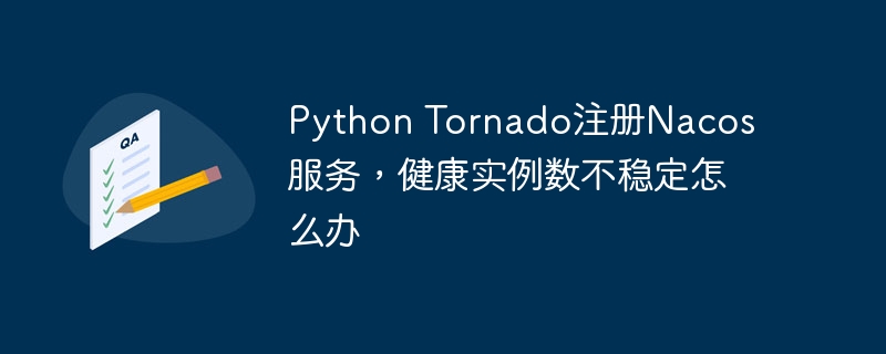 Python Tornado注册Nacos服务，健康实例数不稳定怎么办