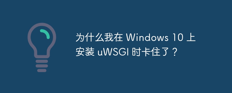 为什么我在 Windows 10 上安装 uWSGI 时卡住了？