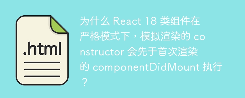 为什么 React 18 类组件在严格模式下，模拟渲染的 constructor 会先于首次渲染的 componentDidMount 执行？
