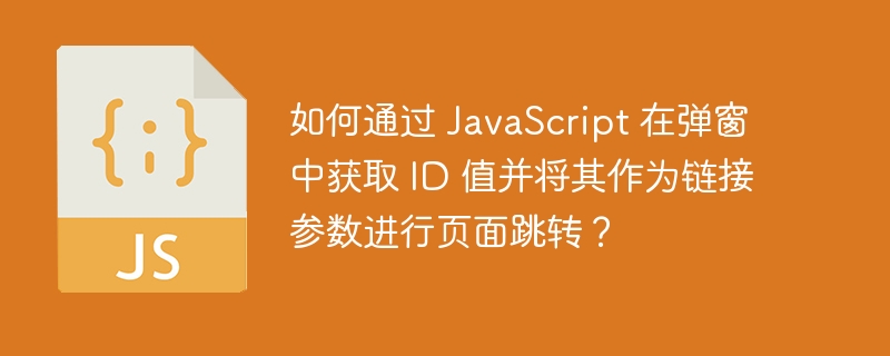 如何通过 JavaScript 在弹窗中获取 ID 值并将其作为链接参数进行页面跳转？