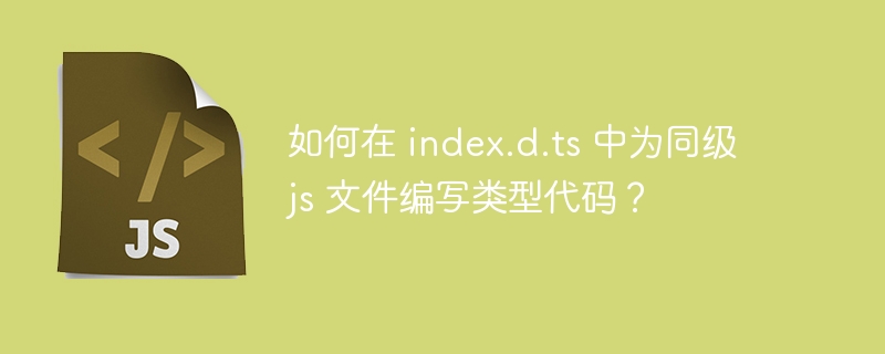 如何在 index.d.ts 中为同级 js 文件编写类型代码？