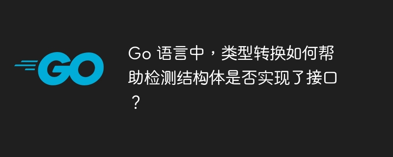 Go 语言中，类型转换如何帮助检测结构体是否实现了接口？