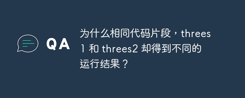 为什么相同代码片段，threes1 和 threes2 却得到不同的运行结果？