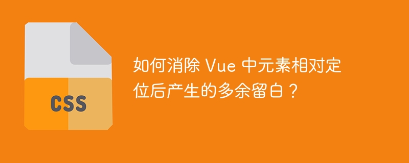 如何消除 Vue 中元素相对定位后产生的多余留白？