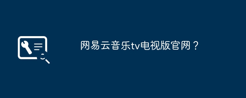 网易云音乐tv电视版官网？