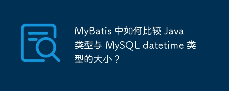 MyBatis 中如何比较 Java 类型与 MySQL datetime 类型的大小？