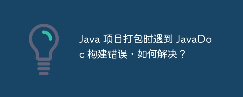 Java 项目打包时遇到 JavaDoc 构建错误，如何解决？