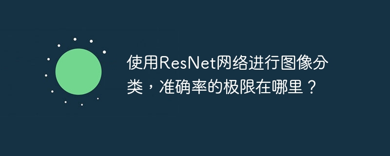 使用ResNet网络进行图像分类，准确率的极限在哪里？