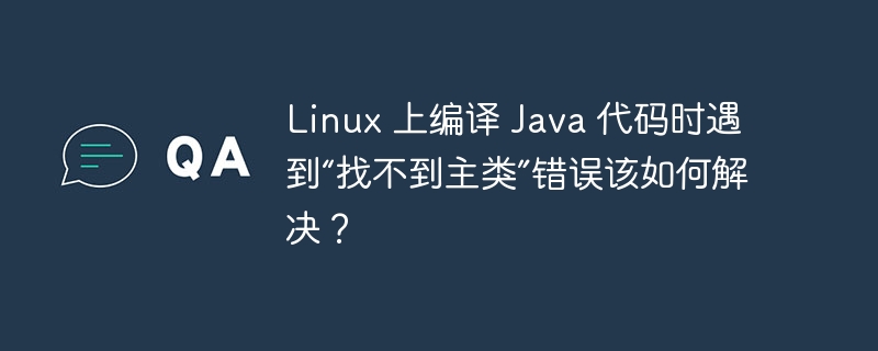 Linux 上编译 Java 代码时遇到“找不到主类”错误该如何解决？