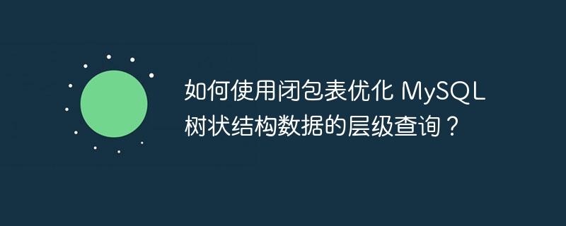 如何使用闭包表优化 MySQL 树状结构数据的层级查询？