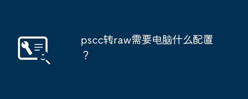 pscc转raw需要电脑什么配置？