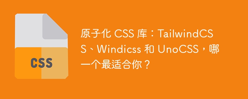 原子化 CSS 库：TailwindCSS、Windicss 和 UnoCSS，哪一个最适合你？