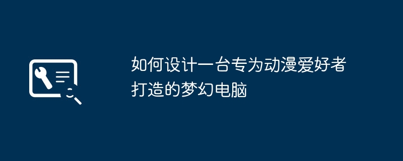 如何设计一台专为动漫爱好者打造的梦幻电脑