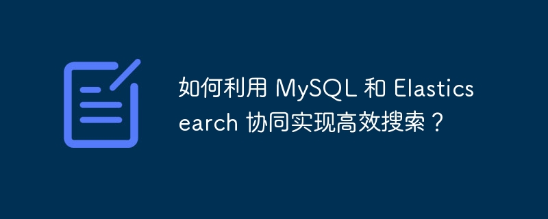 如何利用 MySQL 和 Elasticsearch 协同实现高效搜索？