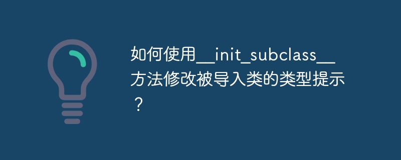 如何使用__init_subclass__方法修改被导入类的类型提示？