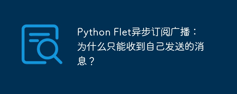 Python Flet异步订阅广播：为什么只能收到自己发送的消息？