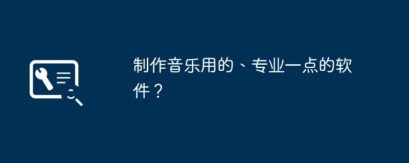 制作音乐用的、专业一点的软件？